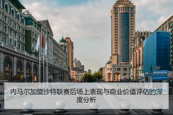 内马尔加盟沙特联赛后场上表现与商业价值评估的深度分析