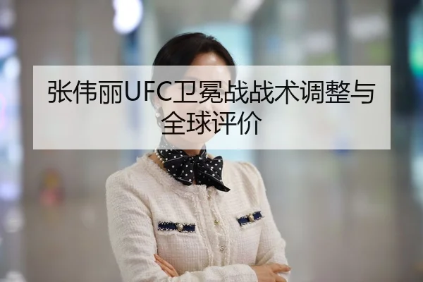 张伟丽UFC卫冕战战术调整与全球评价